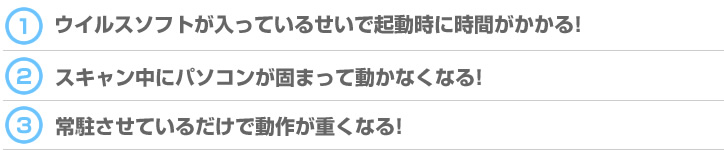 1ウイルスソフトが入っているせいで起動時に時間がかかる！ 2スキャン中にパソコンが固まって動かなくなる！ 3常駐させているだけで動作が重くなる!