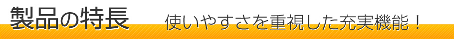 製品の特長－使いやすさを重視した充実機能！－