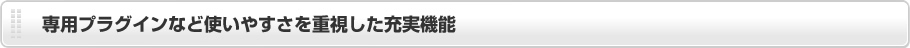 専用プラグインなど使いやすさを重視した充実機能