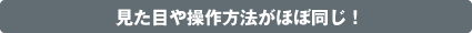 見た目や操作方法がほぼ同じ！