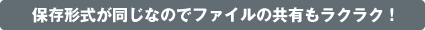 保存形式が同じなのでファイルの共有もラクラク！