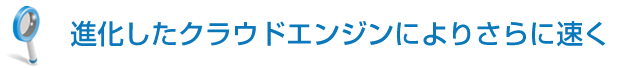 進化したクラウドエンジンによりさらに速く